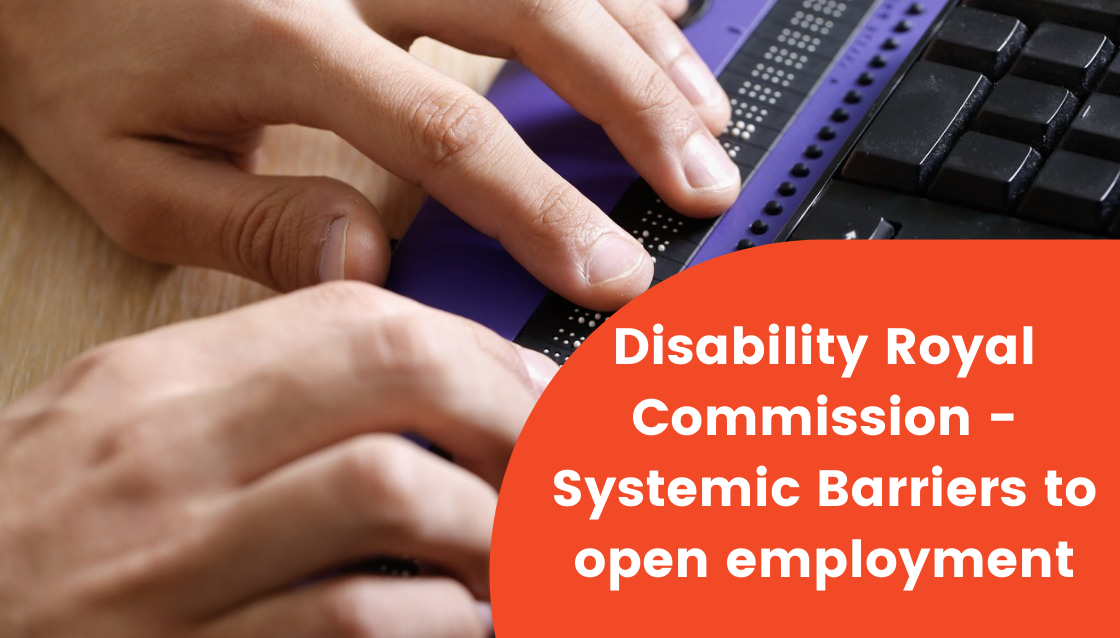 In the background is aIn the background is a persons hand on a braille keyboard next to a keyboard. On an orange background are the words "Disability Royal Commission - Systemic Barriers to Open Employment". braille keyboard and keyboard. On an orange background are the words "Disability Royal Commission - Systemic Barriers to Open Employment".