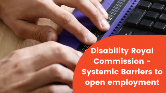 In the background is a persons hand on a braille keyboard next to a keyboard. On an orange background are the words "Disability Royal Commission - Systemic Barriers to Open Employment".